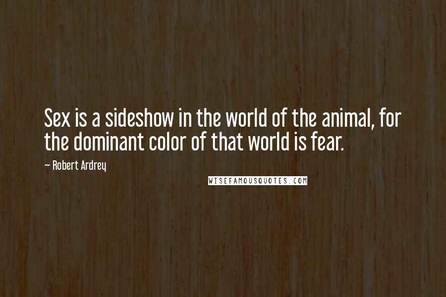 Robert Ardrey Quotes: Sex is a sideshow in the world of the animal, for the dominant color of that world is fear.