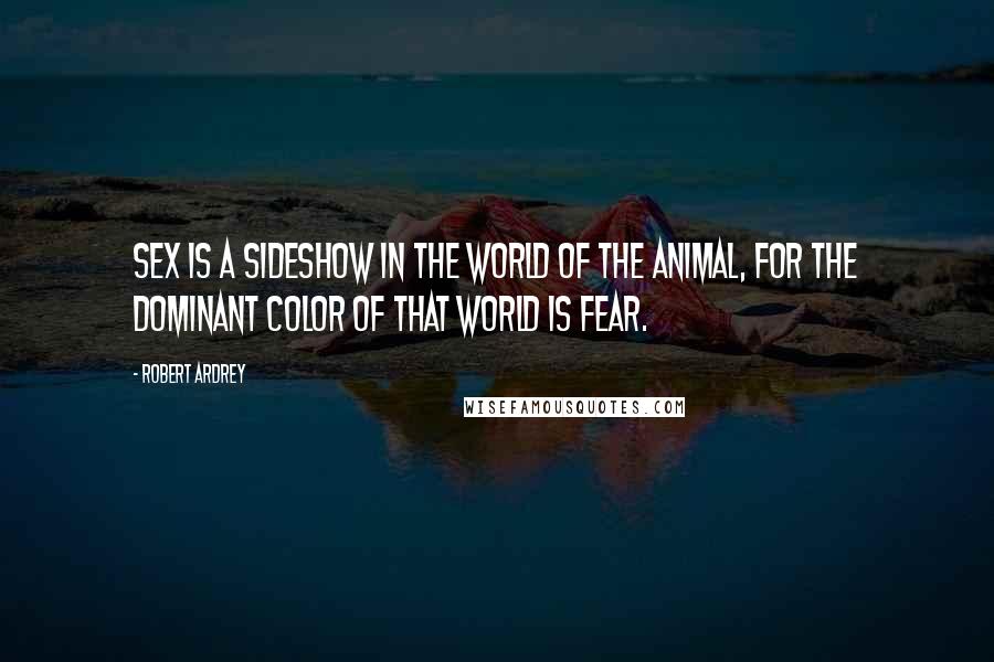 Robert Ardrey Quotes: Sex is a sideshow in the world of the animal, for the dominant color of that world is fear.