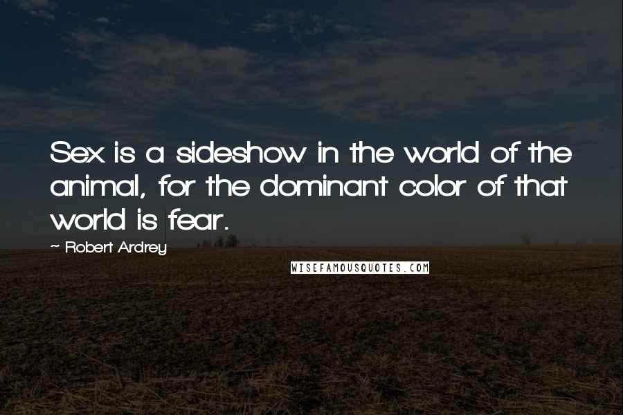 Robert Ardrey Quotes: Sex is a sideshow in the world of the animal, for the dominant color of that world is fear.