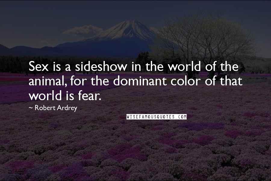 Robert Ardrey Quotes: Sex is a sideshow in the world of the animal, for the dominant color of that world is fear.