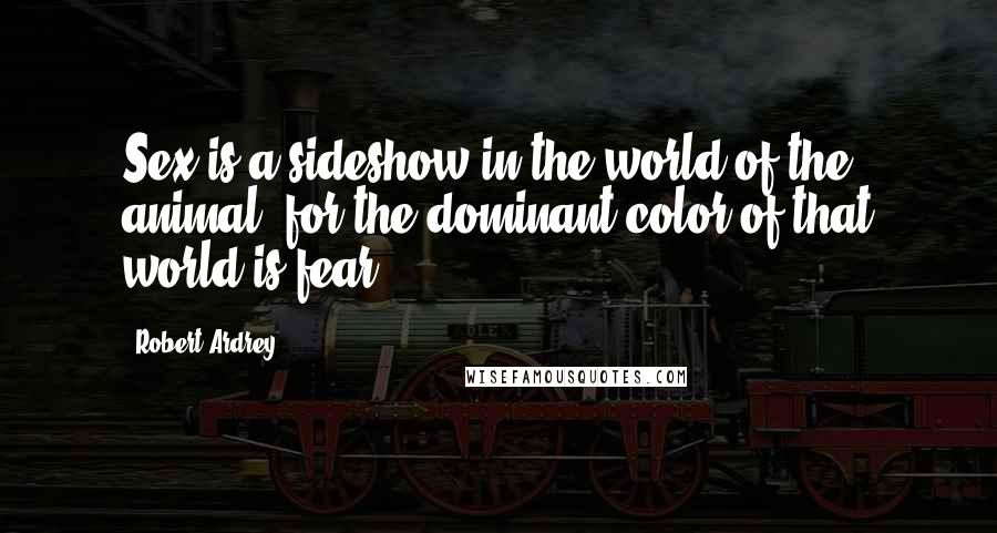 Robert Ardrey Quotes: Sex is a sideshow in the world of the animal, for the dominant color of that world is fear.