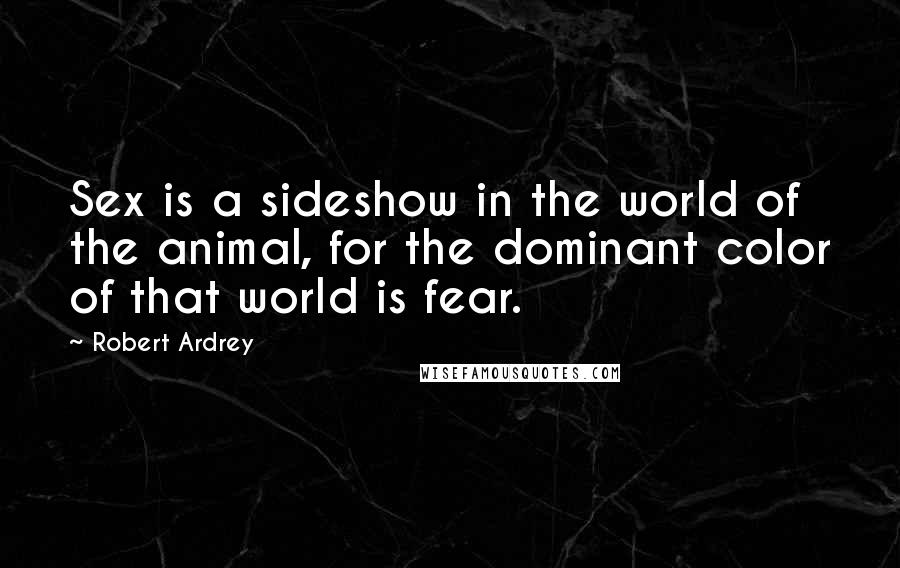 Robert Ardrey Quotes: Sex is a sideshow in the world of the animal, for the dominant color of that world is fear.