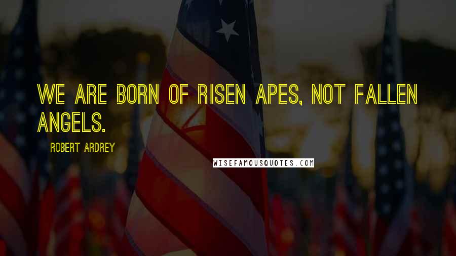 Robert Ardrey Quotes: We are born of risen apes, not fallen angels.