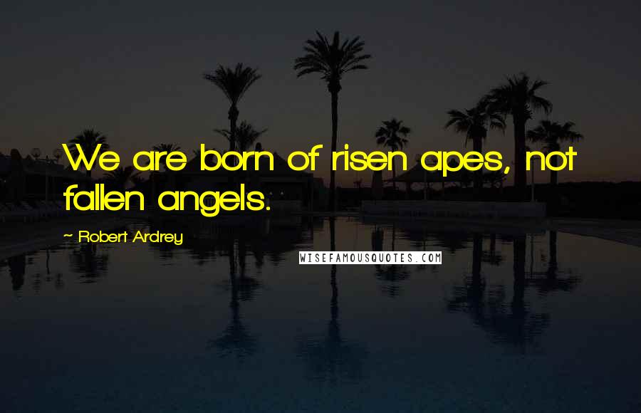 Robert Ardrey Quotes: We are born of risen apes, not fallen angels.