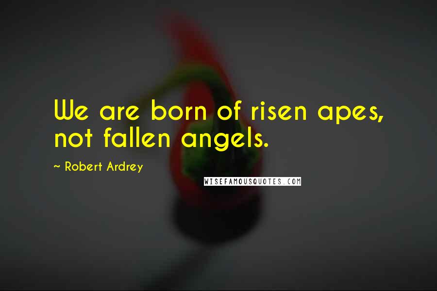 Robert Ardrey Quotes: We are born of risen apes, not fallen angels.