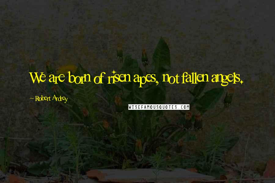 Robert Ardrey Quotes: We are born of risen apes, not fallen angels.
