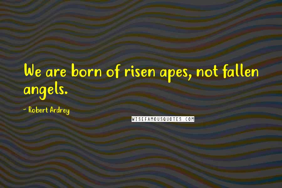 Robert Ardrey Quotes: We are born of risen apes, not fallen angels.