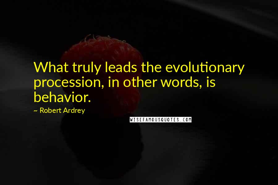 Robert Ardrey Quotes: What truly leads the evolutionary procession, in other words, is behavior.