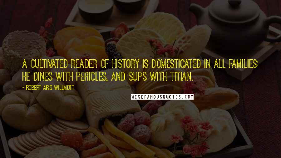 Robert Aris Willmott Quotes: A cultivated reader of history is domesticated in all families; he dines with Pericles, and sups with Titian.