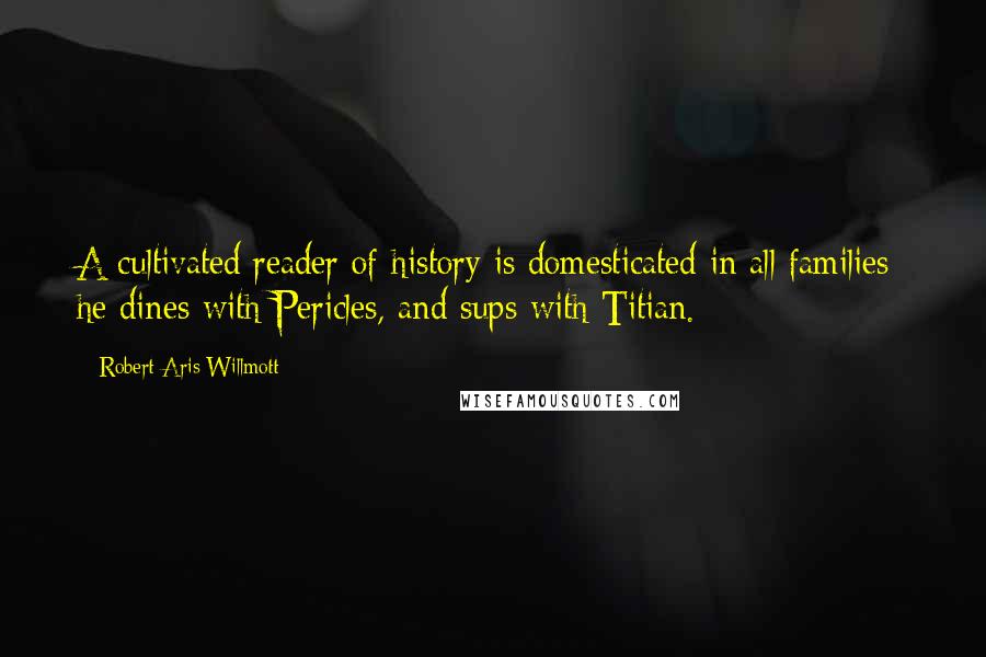 Robert Aris Willmott Quotes: A cultivated reader of history is domesticated in all families; he dines with Pericles, and sups with Titian.