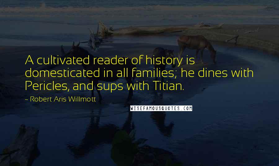 Robert Aris Willmott Quotes: A cultivated reader of history is domesticated in all families; he dines with Pericles, and sups with Titian.