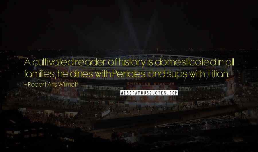 Robert Aris Willmott Quotes: A cultivated reader of history is domesticated in all families; he dines with Pericles, and sups with Titian.