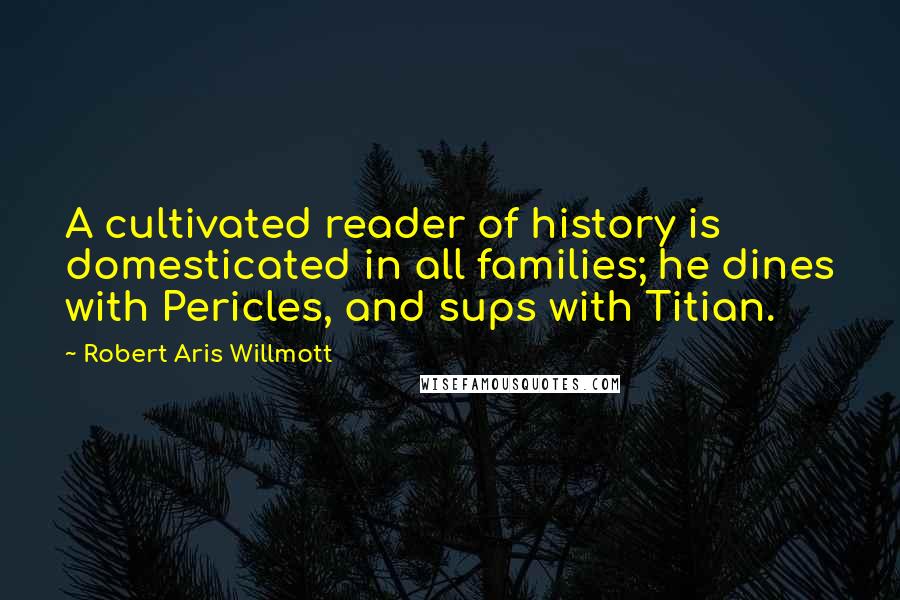 Robert Aris Willmott Quotes: A cultivated reader of history is domesticated in all families; he dines with Pericles, and sups with Titian.