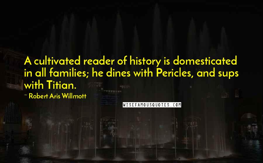 Robert Aris Willmott Quotes: A cultivated reader of history is domesticated in all families; he dines with Pericles, and sups with Titian.
