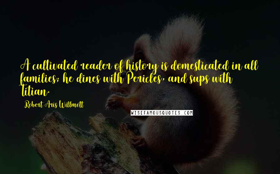 Robert Aris Willmott Quotes: A cultivated reader of history is domesticated in all families; he dines with Pericles, and sups with Titian.