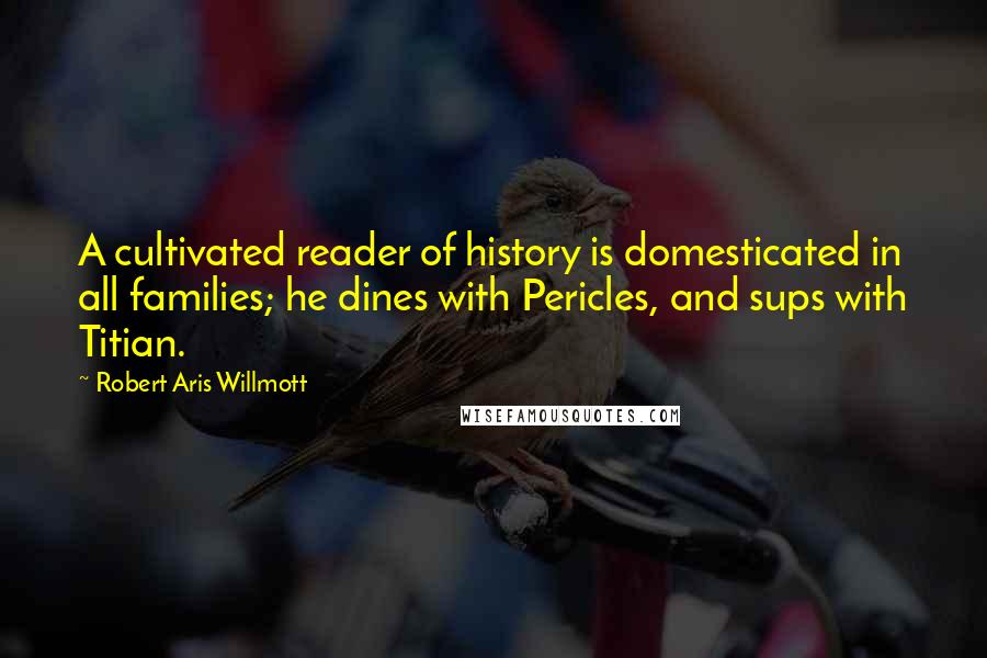 Robert Aris Willmott Quotes: A cultivated reader of history is domesticated in all families; he dines with Pericles, and sups with Titian.