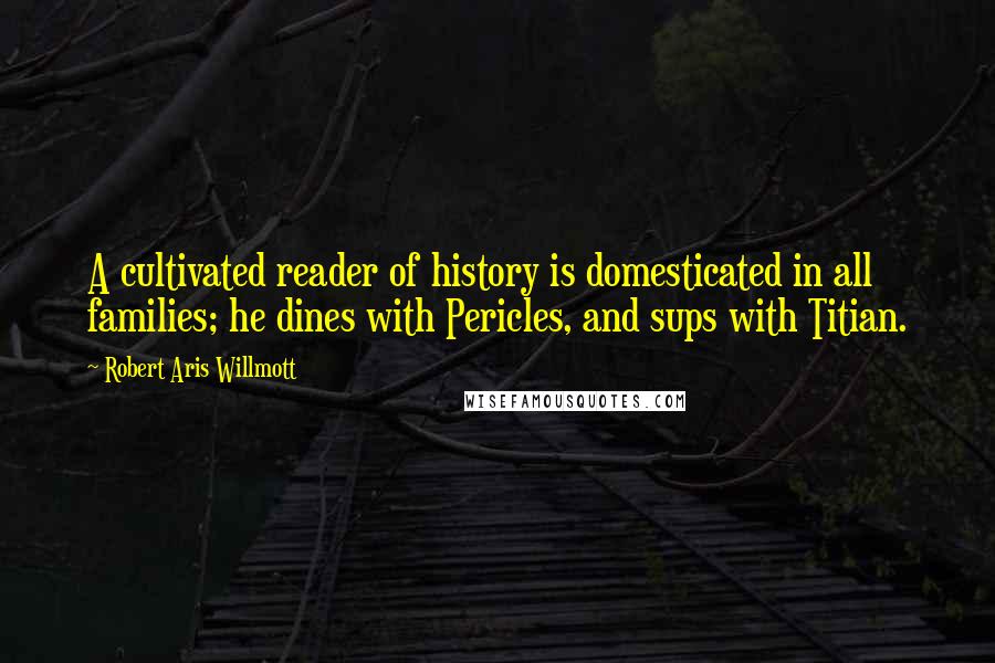 Robert Aris Willmott Quotes: A cultivated reader of history is domesticated in all families; he dines with Pericles, and sups with Titian.