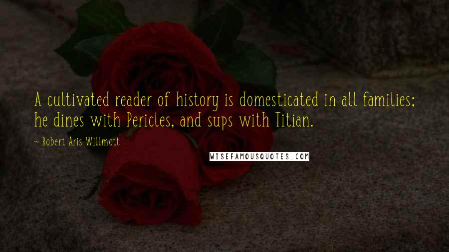 Robert Aris Willmott Quotes: A cultivated reader of history is domesticated in all families; he dines with Pericles, and sups with Titian.