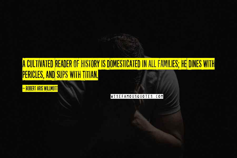 Robert Aris Willmott Quotes: A cultivated reader of history is domesticated in all families; he dines with Pericles, and sups with Titian.