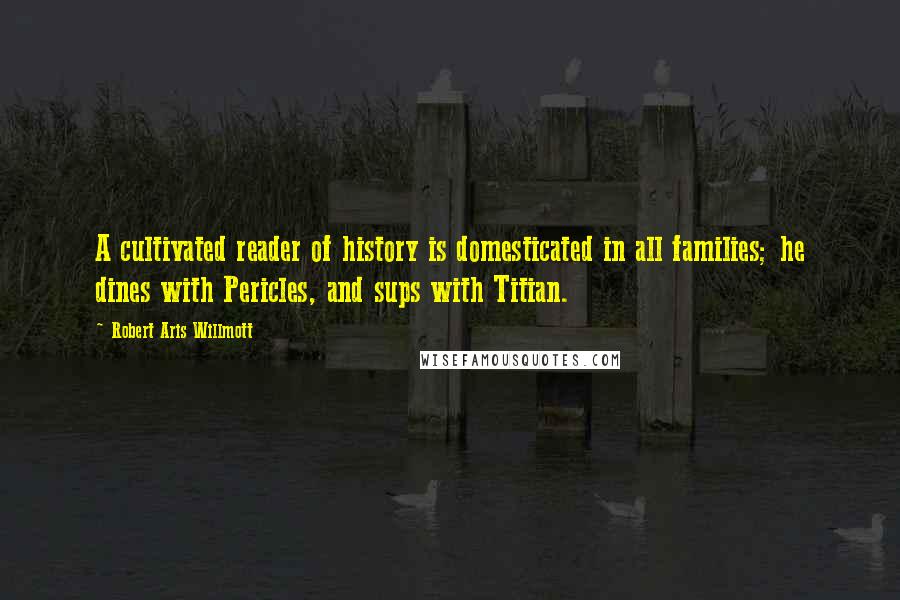 Robert Aris Willmott Quotes: A cultivated reader of history is domesticated in all families; he dines with Pericles, and sups with Titian.
