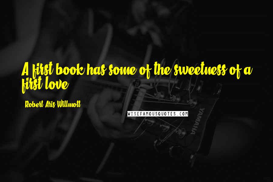 Robert Aris Willmott Quotes: A first book has some of the sweetness of a first love.