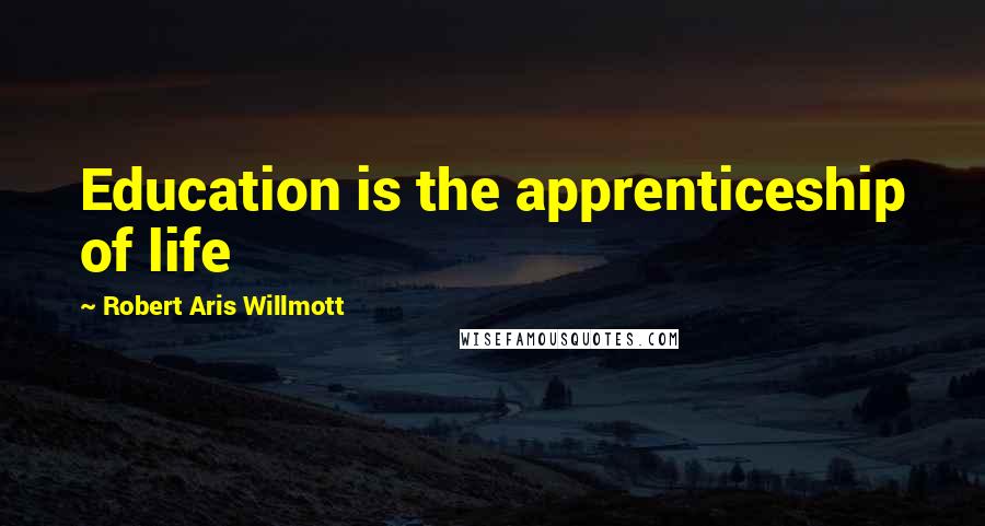 Robert Aris Willmott Quotes: Education is the apprenticeship of life