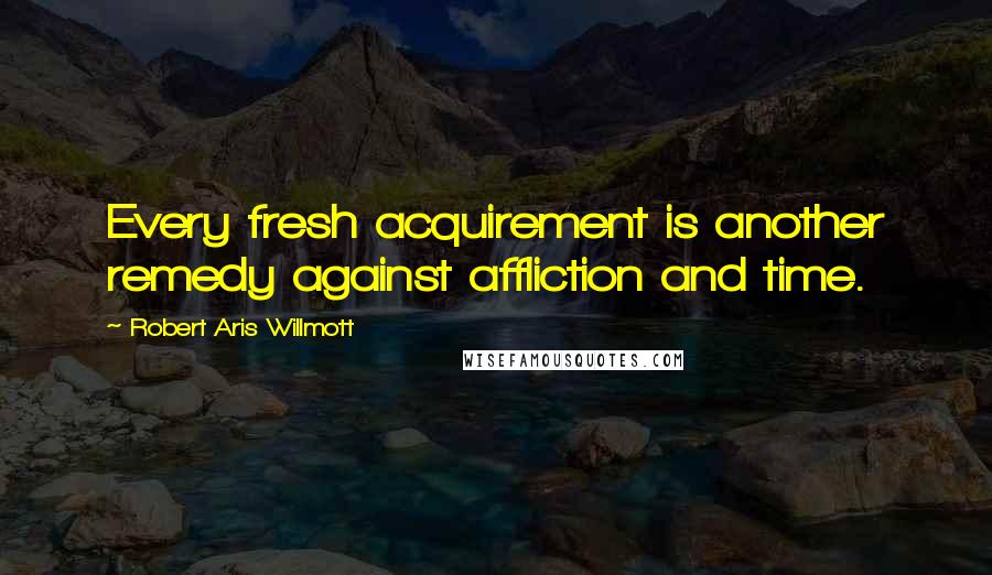 Robert Aris Willmott Quotes: Every fresh acquirement is another remedy against affliction and time.