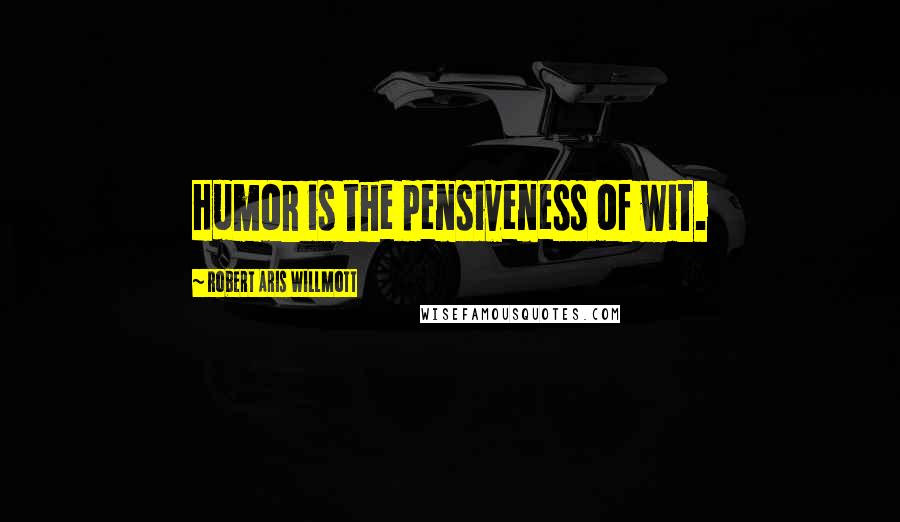 Robert Aris Willmott Quotes: Humor is the pensiveness of wit.