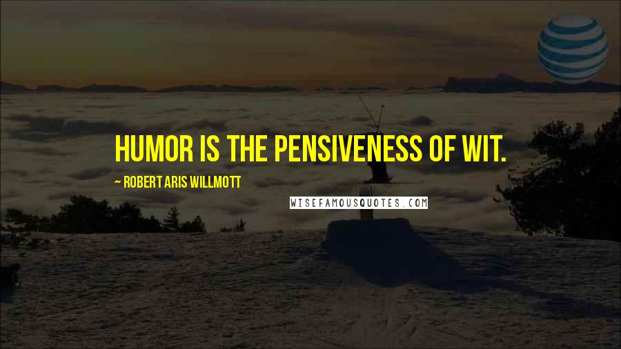 Robert Aris Willmott Quotes: Humor is the pensiveness of wit.