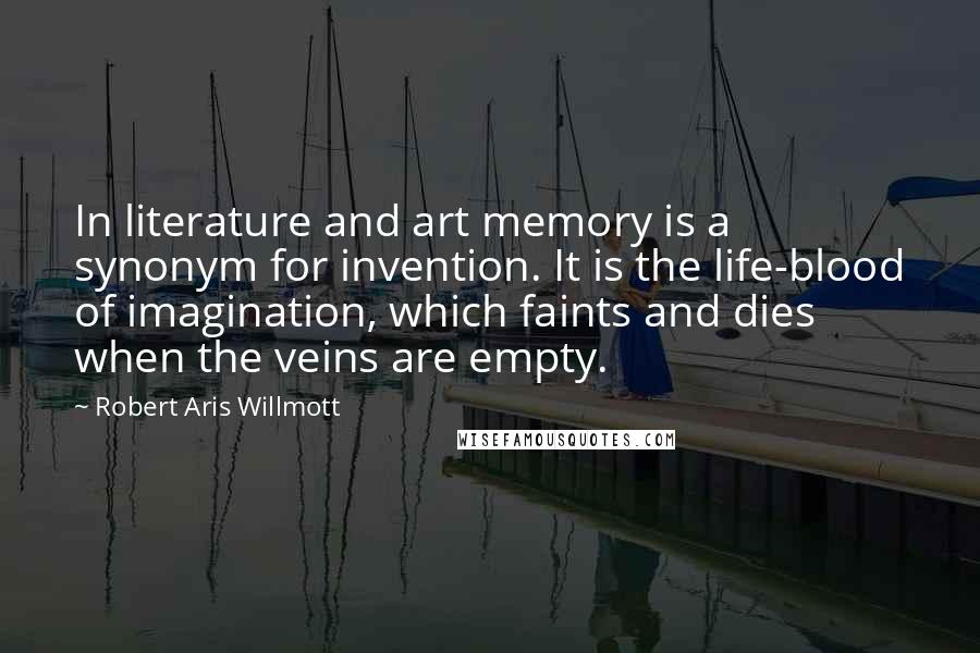 Robert Aris Willmott Quotes: In literature and art memory is a synonym for invention. It is the life-blood of imagination, which faints and dies when the veins are empty.