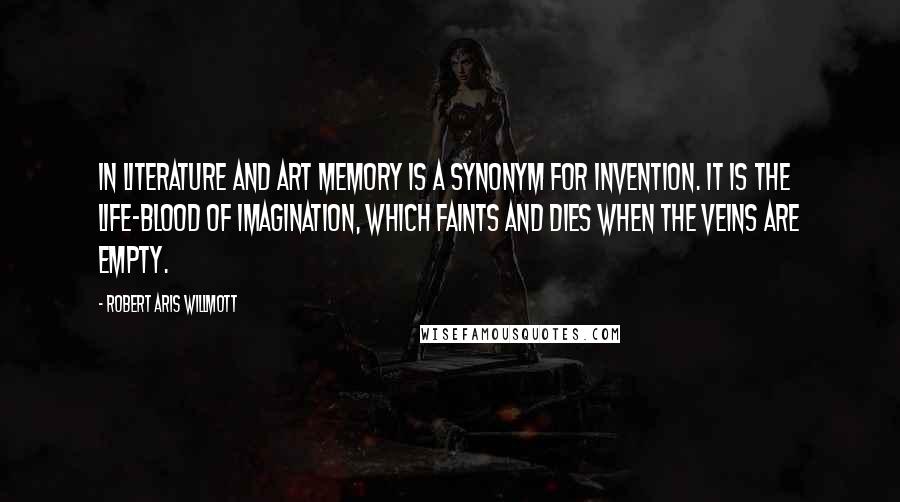 Robert Aris Willmott Quotes: In literature and art memory is a synonym for invention. It is the life-blood of imagination, which faints and dies when the veins are empty.