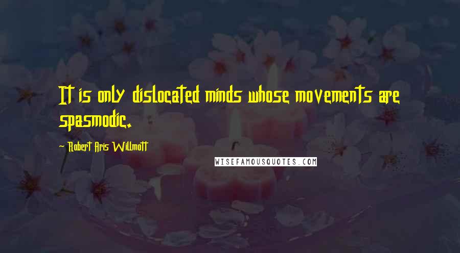 Robert Aris Willmott Quotes: It is only dislocated minds whose movements are spasmodic.