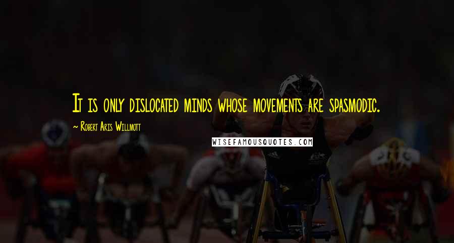 Robert Aris Willmott Quotes: It is only dislocated minds whose movements are spasmodic.