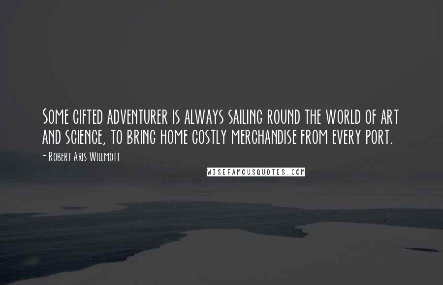 Robert Aris Willmott Quotes: Some gifted adventurer is always sailing round the world of art and science, to bring home costly merchandise from every port.