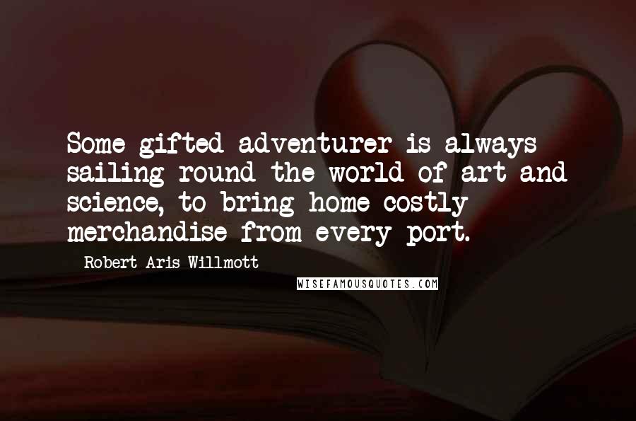 Robert Aris Willmott Quotes: Some gifted adventurer is always sailing round the world of art and science, to bring home costly merchandise from every port.