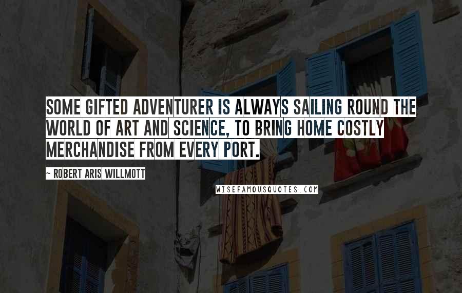 Robert Aris Willmott Quotes: Some gifted adventurer is always sailing round the world of art and science, to bring home costly merchandise from every port.