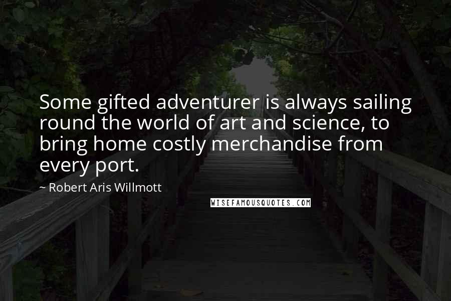 Robert Aris Willmott Quotes: Some gifted adventurer is always sailing round the world of art and science, to bring home costly merchandise from every port.