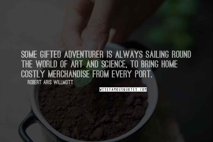 Robert Aris Willmott Quotes: Some gifted adventurer is always sailing round the world of art and science, to bring home costly merchandise from every port.