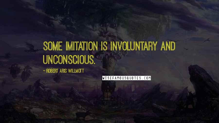 Robert Aris Willmott Quotes: Some imitation is involuntary and unconscious.