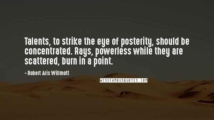 Robert Aris Willmott Quotes: Talents, to strike the eye of posterity, should be concentrated. Rays, powerless while they are scattered, burn in a point.