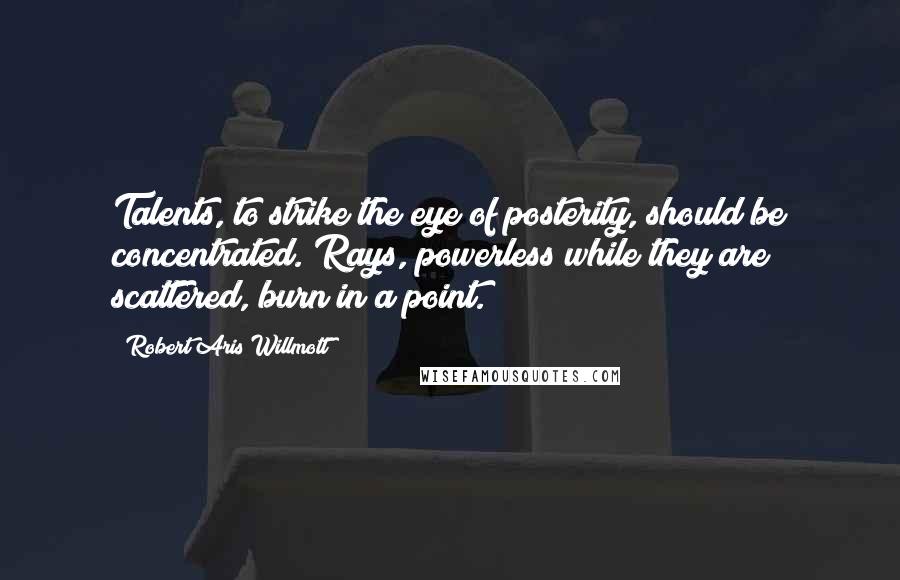 Robert Aris Willmott Quotes: Talents, to strike the eye of posterity, should be concentrated. Rays, powerless while they are scattered, burn in a point.