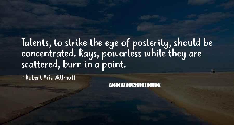 Robert Aris Willmott Quotes: Talents, to strike the eye of posterity, should be concentrated. Rays, powerless while they are scattered, burn in a point.