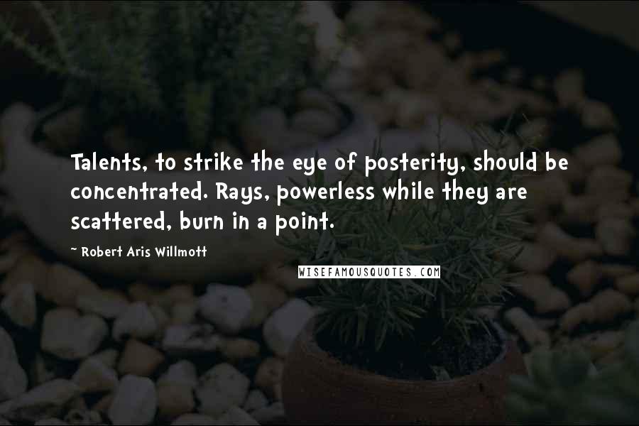 Robert Aris Willmott Quotes: Talents, to strike the eye of posterity, should be concentrated. Rays, powerless while they are scattered, burn in a point.