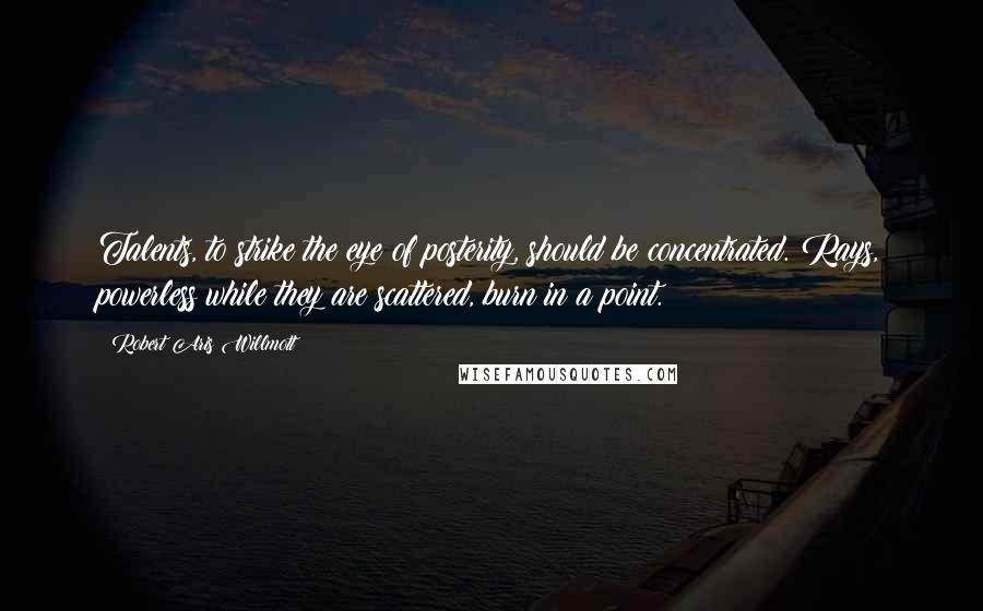Robert Aris Willmott Quotes: Talents, to strike the eye of posterity, should be concentrated. Rays, powerless while they are scattered, burn in a point.