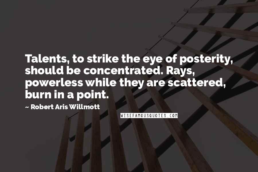 Robert Aris Willmott Quotes: Talents, to strike the eye of posterity, should be concentrated. Rays, powerless while they are scattered, burn in a point.