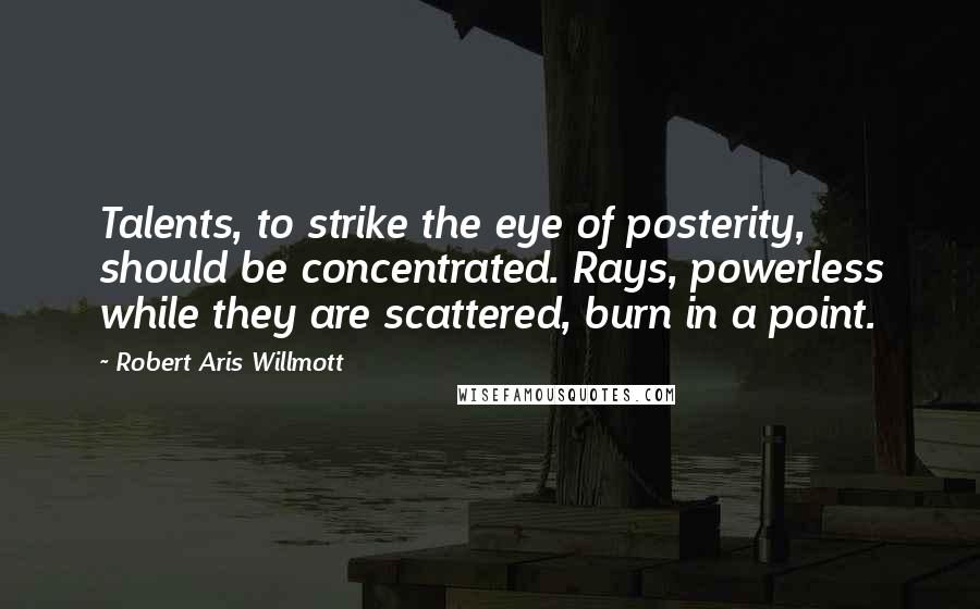 Robert Aris Willmott Quotes: Talents, to strike the eye of posterity, should be concentrated. Rays, powerless while they are scattered, burn in a point.