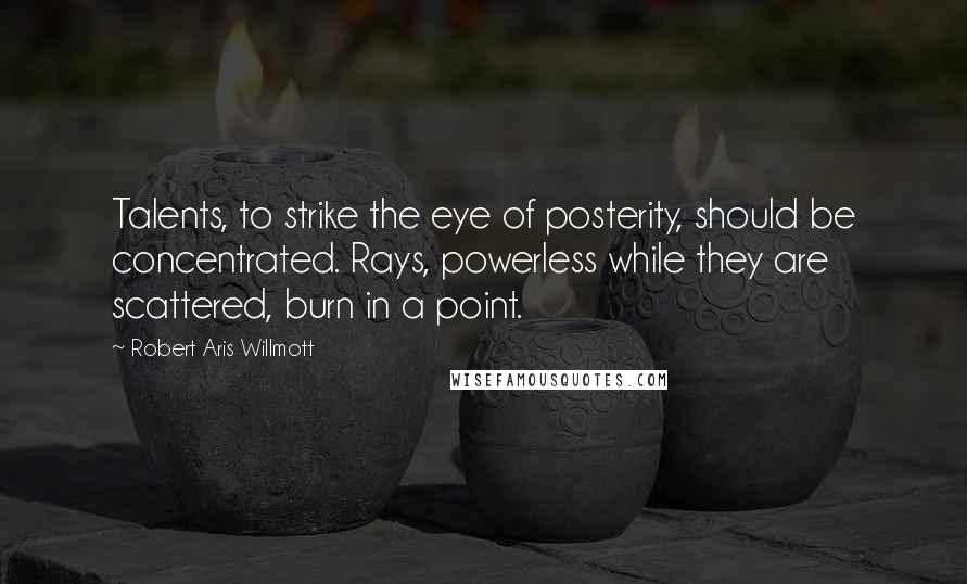 Robert Aris Willmott Quotes: Talents, to strike the eye of posterity, should be concentrated. Rays, powerless while they are scattered, burn in a point.