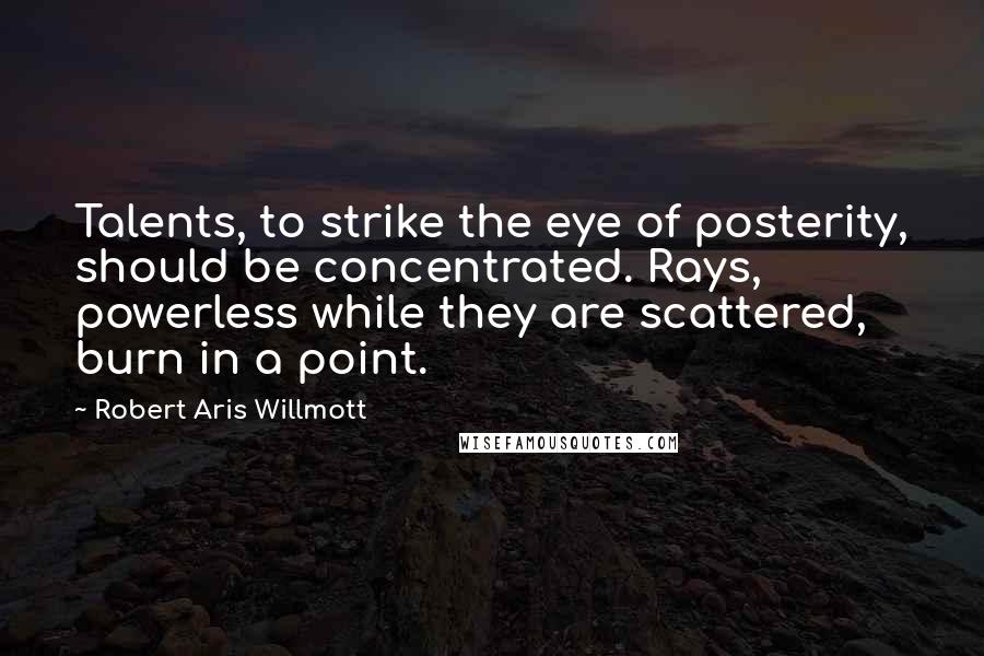 Robert Aris Willmott Quotes: Talents, to strike the eye of posterity, should be concentrated. Rays, powerless while they are scattered, burn in a point.