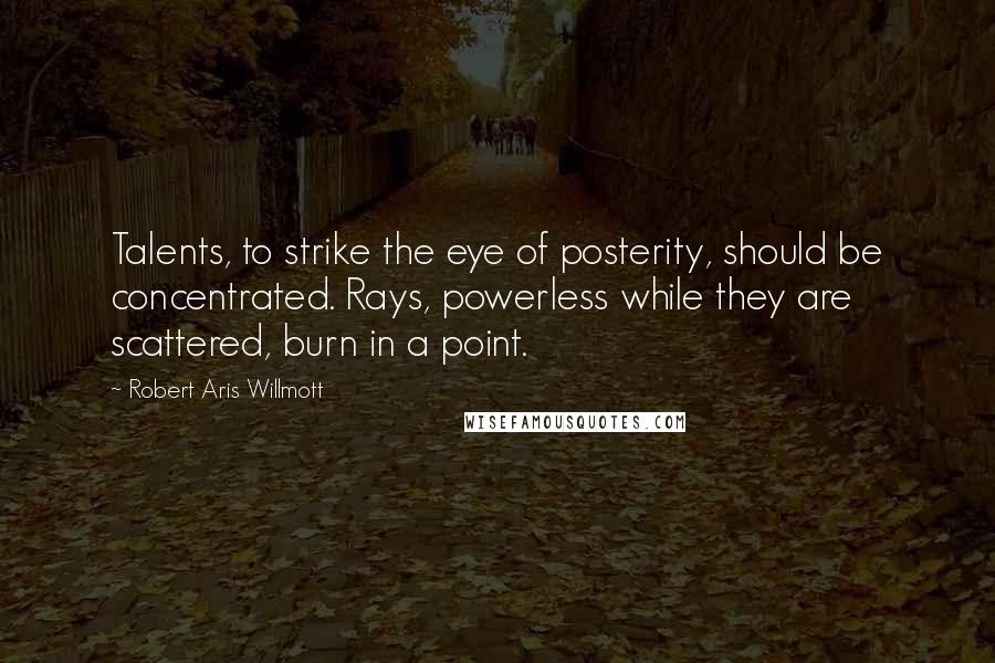Robert Aris Willmott Quotes: Talents, to strike the eye of posterity, should be concentrated. Rays, powerless while they are scattered, burn in a point.