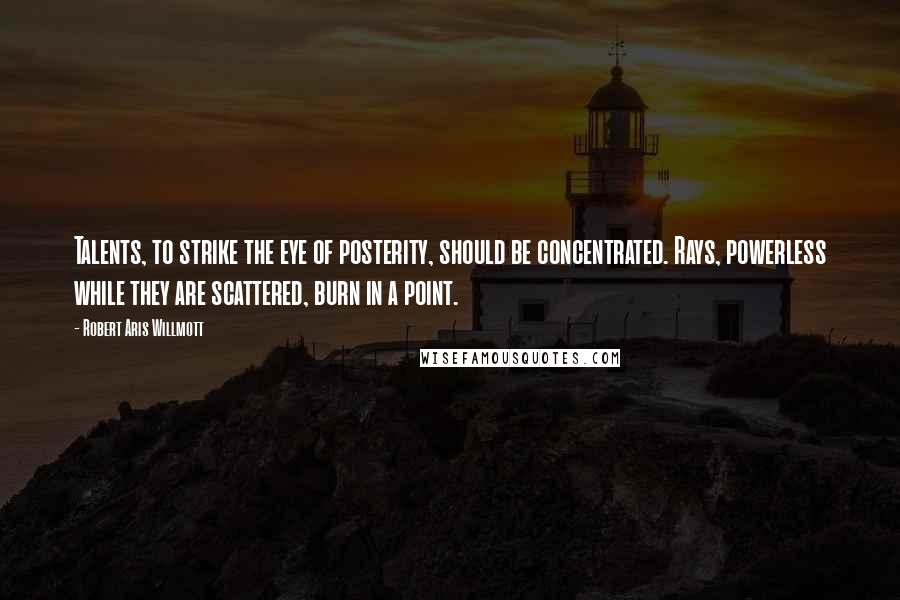 Robert Aris Willmott Quotes: Talents, to strike the eye of posterity, should be concentrated. Rays, powerless while they are scattered, burn in a point.